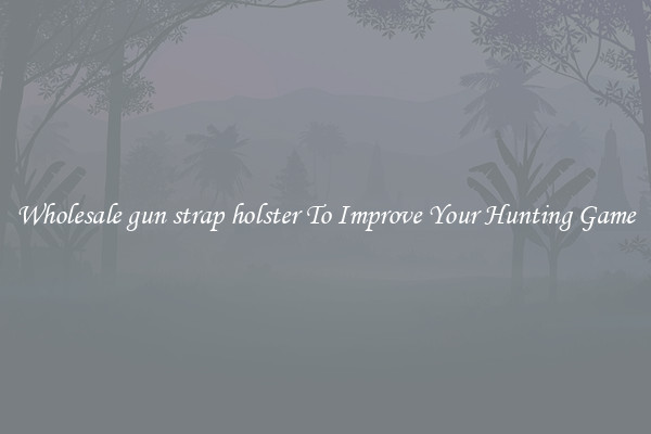 Wholesale gun strap holster To Improve Your Hunting Game
