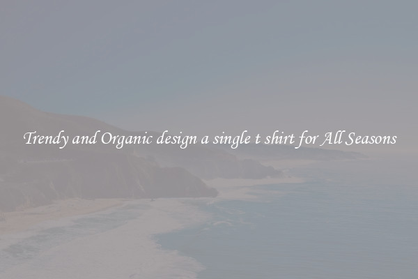 Trendy and Organic design a single t shirt for All Seasons