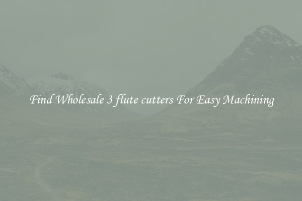 Find Wholesale 3 flute cutters For Easy Machining