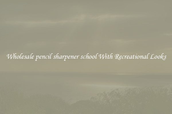 Wholesale pencil sharpener school With Recreational Looks