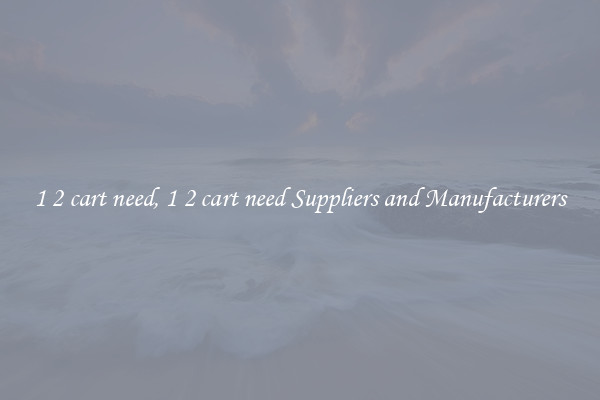 1 2 cart need, 1 2 cart need Suppliers and Manufacturers