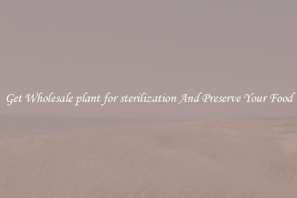 Get Wholesale plant for sterilization And Preserve Your Food