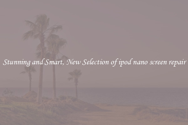 Stunning and Smart, New Selection of ipod nano screen repair