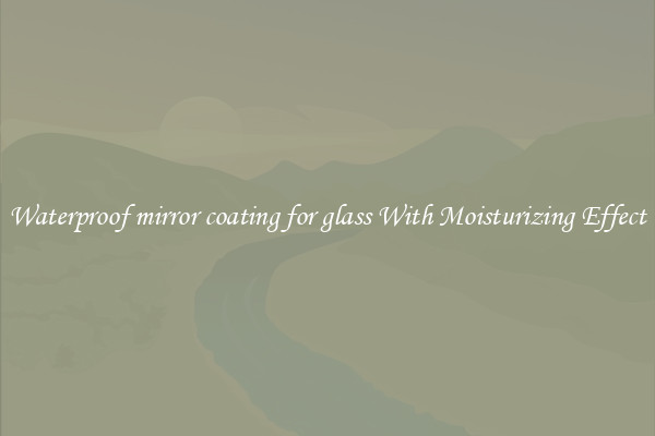 Waterproof mirror coating for glass With Moisturizing Effect