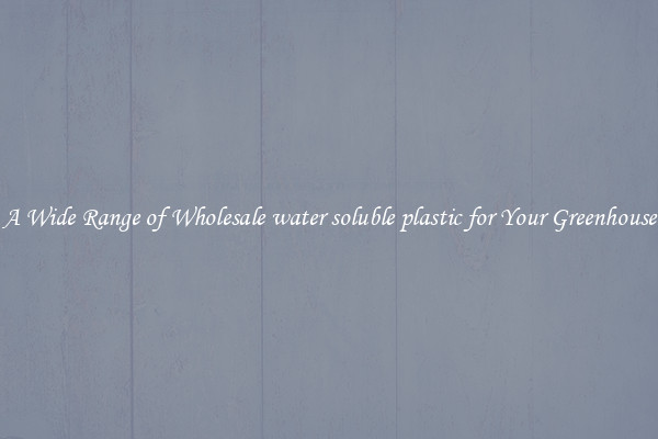 A Wide Range of Wholesale water soluble plastic for Your Greenhouse