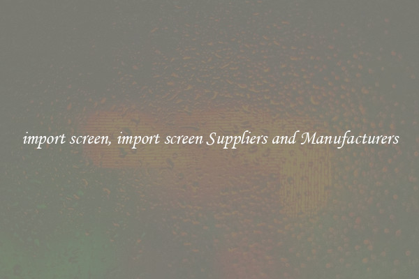 import screen, import screen Suppliers and Manufacturers