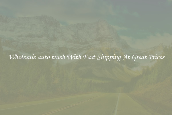 Wholesale auto trash With Fast Shipping At Great Prices