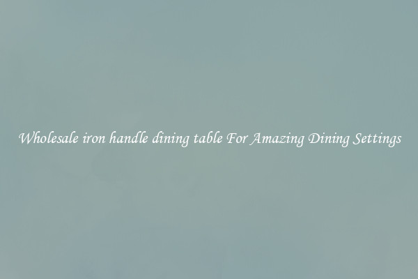 Wholesale iron handle dining table For Amazing Dining Settings