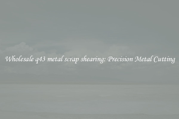 Wholesale q43 metal scrap shearing: Precision Metal Cutting