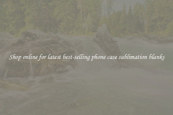 Shop online for latest best-selling phone case sublimation blanks