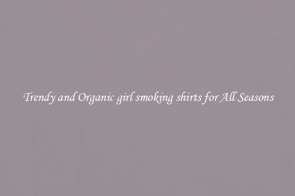 Trendy and Organic girl smoking shirts for All Seasons
