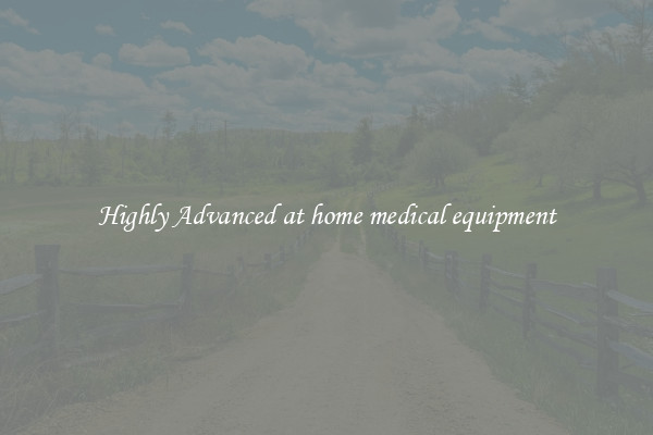 Highly Advanced at home medical equipment