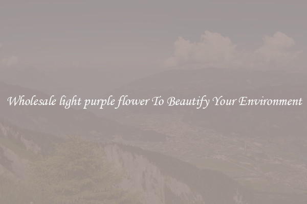 Wholesale light purple flower To Beautify Your Environment