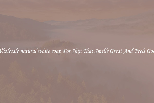 Wholesale natural white soap For Skin That Smells Great And Feels Good