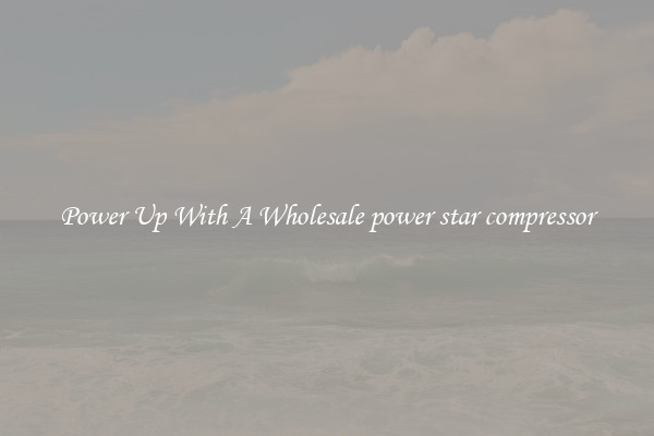 Power Up With A Wholesale power star compressor
