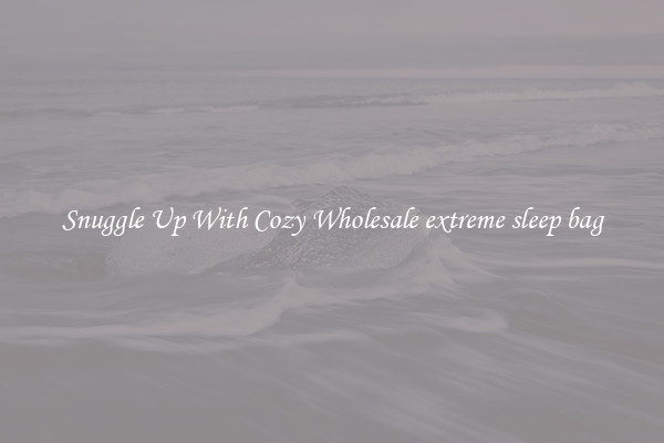 Snuggle Up With Cozy Wholesale extreme sleep bag