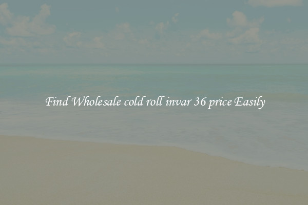 Find Wholesale cold roll invar 36 price Easily