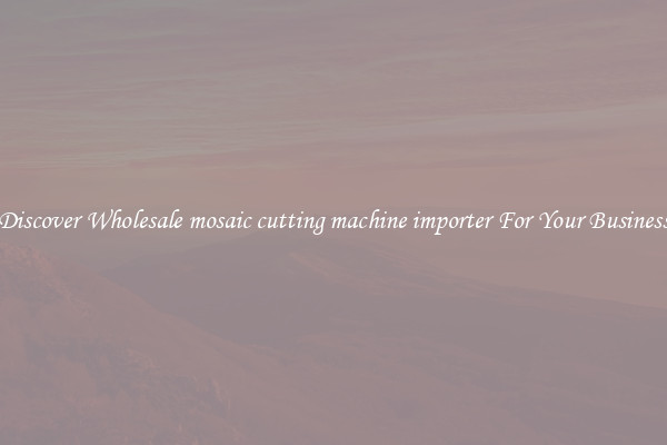 Discover Wholesale mosaic cutting machine importer For Your Business
