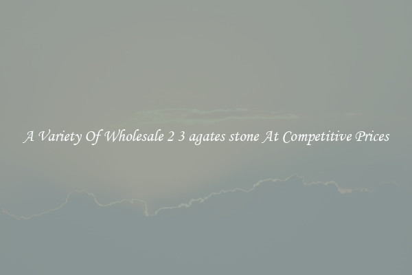 A Variety Of Wholesale 2 3 agates stone At Competitive Prices