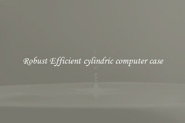 Robust Efficient cylindric computer case