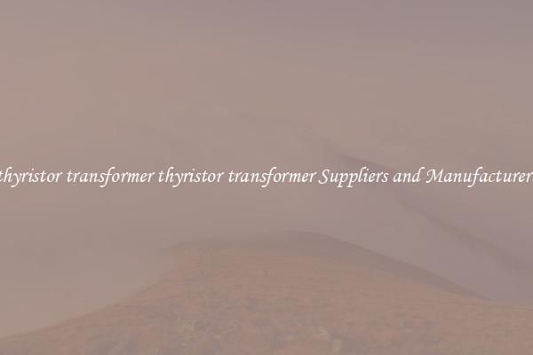 thyristor transformer thyristor transformer Suppliers and Manufacturers