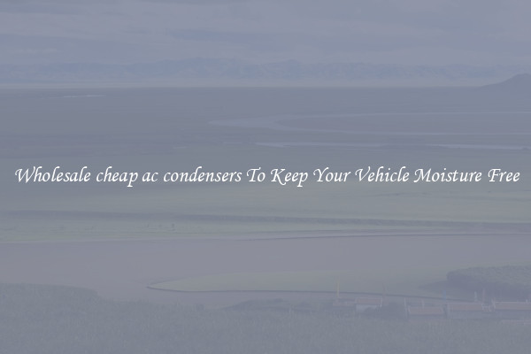 Wholesale cheap ac condensers To Keep Your Vehicle Moisture Free