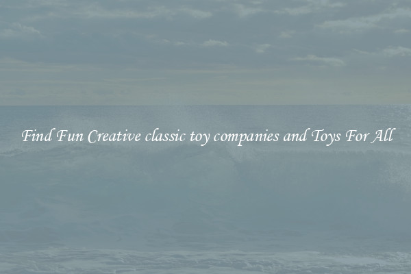 Find Fun Creative classic toy companies and Toys For All