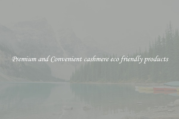 Premium and Convenient cashmere eco friendly products