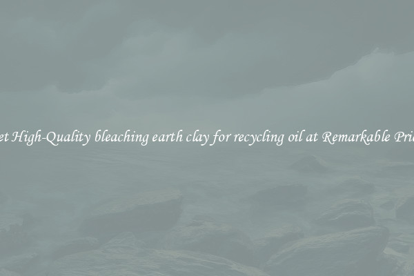 Get High-Quality bleaching earth clay for recycling oil at Remarkable Prices