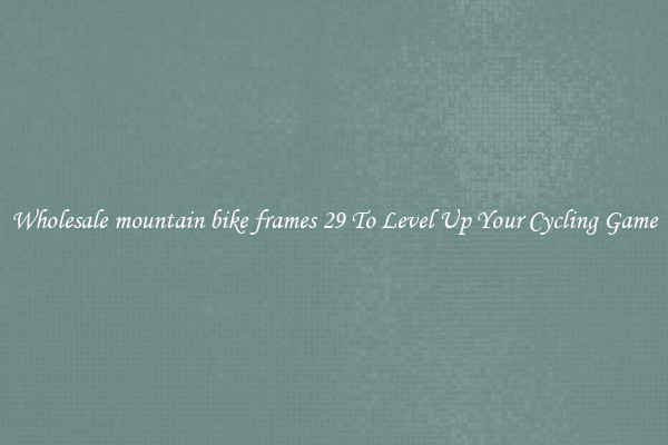 Wholesale mountain bike frames 29 To Level Up Your Cycling Game