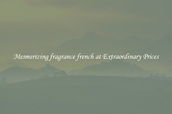 Mesmerizing fragrance french at Extraordinary Prices