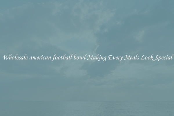 Wholesale american football bowl Making Every Meals Look Special