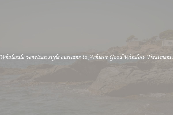 Wholesale venetian style curtains to Achieve Good Window Treatments