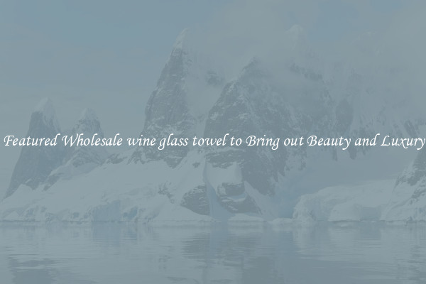 Featured Wholesale wine glass towel to Bring out Beauty and Luxury