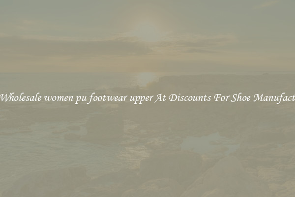 Buy Wholesale women pu footwear upper At Discounts For Shoe Manufacturing