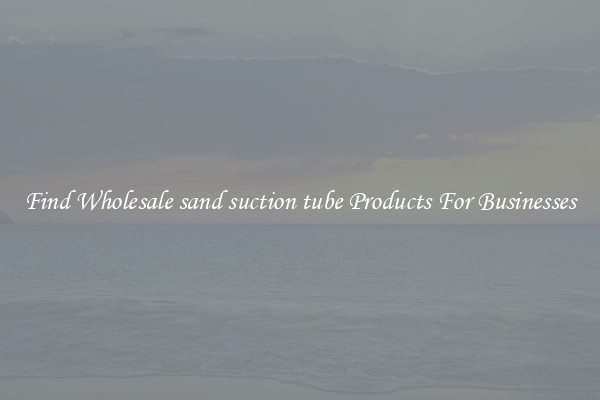 Find Wholesale sand suction tube Products For Businesses
