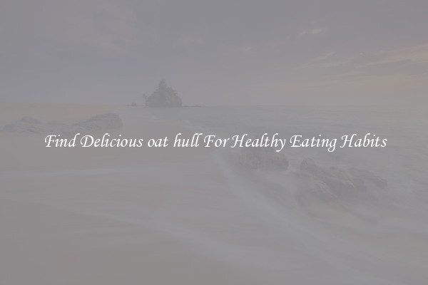 Find Delicious oat hull For Healthy Eating Habits