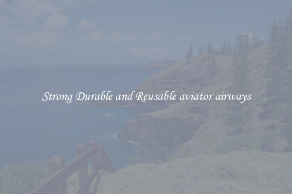Strong Durable and Reusable aviator airways